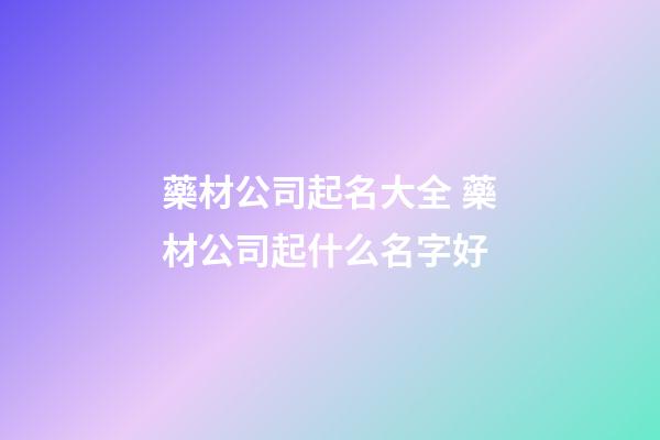 藥材公司起名大全 藥材公司起什么名字好-第1張-公司起名-玄機派